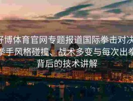 好博体育官网专题报道国际拳击对决：拳手风格碰撞、战术多变与每次出拳背后的技术讲解