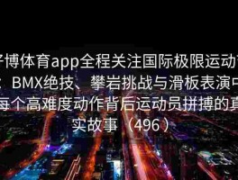 好博体育app全程关注国际极限运动节：BMX绝技、攀岩挑战与滑板表演中每个高难度动作背后运动员拼搏的真实故事（496 ）