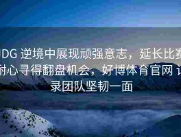 JDG 逆境中展现顽强意志，延长比赛耐心寻得翻盘机会，好博体育官网 记录团队坚韧一面