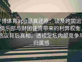 好博体育app逼真还原：谈及跨国运营俱乐部与财团注资带来的利弊权衡，热议背后真相，透视足坛内部竞争与归属感