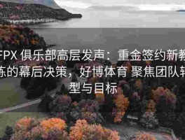FPX 俱乐部高层发声：重金签约新教练的幕后决策，好博体育 聚焦团队转型与目标