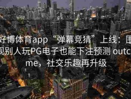 好博体育app“弹幕竞猜”上线：围观别人玩PG电子也能下注预测 outcome，社交乐趣再升级