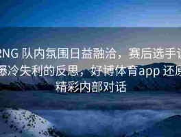 RNG 队内氛围日益融洽，赛后选手谈爆冷失利的反思，好博体育app 还原精彩内部对话