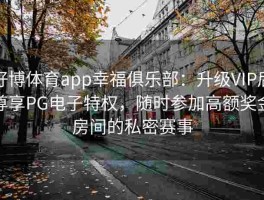 好博体育app幸福俱乐部：升级VIP后尊享PG电子特权，随时参加高额奖金房间的私密赛事