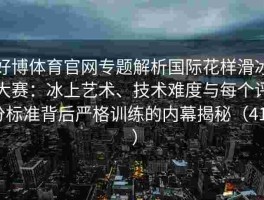 好博体育官网专题解析国际花样滑冰大赛：冰上艺术、技术难度与每个评分标准背后严格训练的内幕揭秘（415 ）