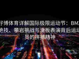 好博体育详解国际极限运动节：BMX绝技、攀岩挑战与滑板表演背后运动员的拼搏精神