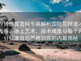 好博体育官网专题解析国际花样滑冰大赛：冰上艺术、技术难度与每个评分标准背后严格训练的内幕揭秘