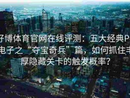 好博体育官网在线评测：五大经典PG电子之“夺宝奇兵”篇，如何抓住丰厚隐藏关卡的触发概率？