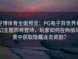 好博体育全面预览：PG电子异世界奇幻主题即将登场，玩家如何在绚丽场景中获取隐藏连击奖励？