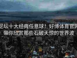 足坛十大经典任意球！好博体育官网带你欣赏那些石破天惊的世界波