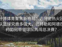 好博体育聚焦新格局：迈阿密热火团队篮球究竟多强大，巴特勒和阿德巴约如何带领球队再闯总决赛？