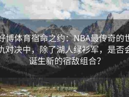 好博体育宿命之约：NBA最传奇的世仇对决中，除了湖人绿衫军，是否会诞生新的宿敌组合？