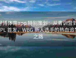 好博体育app 特别策划：从青训营到 LPL 首发，WBG 新人选手的热血追梦之路