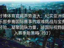好博体育官网声势浩大：纪实亚洲俱乐部参赛国际赛事的艰难挑战与宝贵经验，凝聚团队力量，将国际视野融入赛季新策略（93 ）