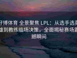 好博体育 全景聚焦 LPL：从选手选英雄到教练临场决策，全面揭秘赛场震撼瞬间