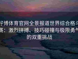 好博体育官网全景报道世界综合格斗赛：激烈拼搏、技巧碰撞与极限勇气的双重挑战