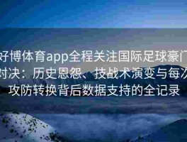 好博体育app全程关注国际足球豪门对决：历史恩怨、技战术演变与每次攻防转换背后数据支持的全记录
