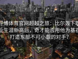 好博体育官网超越之旅：比尔轰下职业生涯新高后，奇才能否用他为基石打造东部不可小觑的对手？