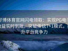 好博体育官网闪电领取：实现PG电子收益实时到账，突破传统T+1模式，提升平台竞争力
