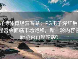 好博体育经营智慧：PG电子爆红后，是否会面临市场饱和，新一轮内容创新能否再度逆袭？
