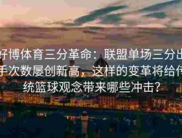 好博体育三分革命：联盟单场三分出手次数屡创新高，这样的变革将给传统篮球观念带来哪些冲击？