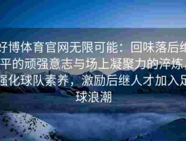 好博体育官网无限可能：回味落后绝平的顽强意志与场上凝聚力的淬炼，强化球队素养，激励后继人才加入足球浪潮