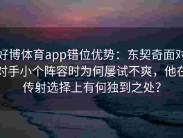 好博体育app错位优势：东契奇面对对手小个阵容时为何屡试不爽，他在传射选择上有何独到之处？