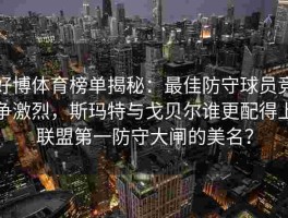 好博体育榜单揭秘：最佳防守球员竞争激烈，斯玛特与戈贝尔谁更配得上联盟第一防守大闸的美名？