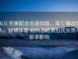 BLG 完美配合击退劲敌，双 C 输出惊人，好博体育 归纳总结赛后优劣势与版本影响