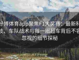 好博体育app聚焦F1大奖赛：最新科技、车队战术与每一圈超车背后不容忽视的细节探秘
