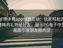 好博体育app创意互动：玩家可发送游戏内礼物给好友，展示PG电子中奖画面引发朋友圈热议