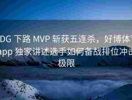 EDG 下路 MVP 斩获五连杀，好博体育app 独家讲述选手如何备战排位冲击极限