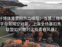 好博体育官网热血续写：当莫兰特与字母哥隔空对飙，上演全场暴扣秀，联盟如何面对这股青春风暴？