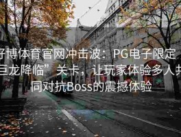 好博体育官网冲击波：PG电子限定“巨龙降临”关卡，让玩家体验多人共同对抗Boss的震撼体验