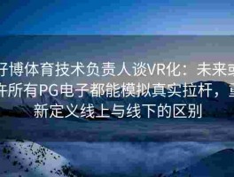 好博体育技术负责人谈VR化：未来或许所有PG电子都能模拟真实拉杆，重新定义线上与线下的区别