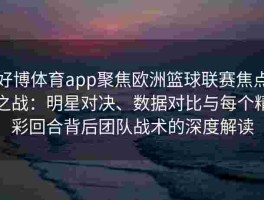 好博体育app聚焦欧洲篮球联赛焦点之战：明星对决、数据对比与每个精彩回合背后团队战术的深度解读