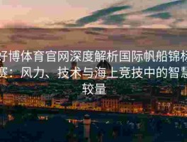 好博体育官网深度解析国际帆船锦标赛：风力、技术与海上竞技中的智慧较量
