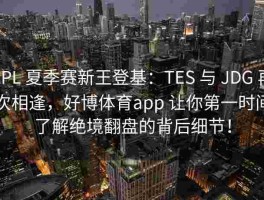 LPL 夏季赛新王登基：TES 与 JDG 再次相逢，好博体育app 让你第一时间了解绝境翻盘的背后细节！