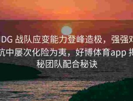 JDG 战队应变能力登峰造极，强强对抗中屡次化险为夷，好博体育app 揭秘团队配合秘诀