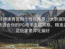 好博体育官网个性化推荐：大数据筛选适合你的PG电子主题风格，精准满足玩家差异化偏好