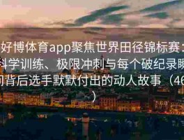 好博体育app聚焦世界田径锦标赛：科学训练、极限冲刺与每个破纪录瞬间背后选手默默付出的动人故事（464 ）