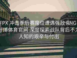 FPX 冲击季后赛席位遭遇强敌 RNG，好博体育官网 深度探索战队背后不为人知的艰辛与付出